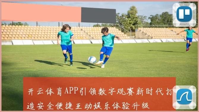 开云体育APP引领数字观赛新时代打造安全便捷互动娱乐体验升级