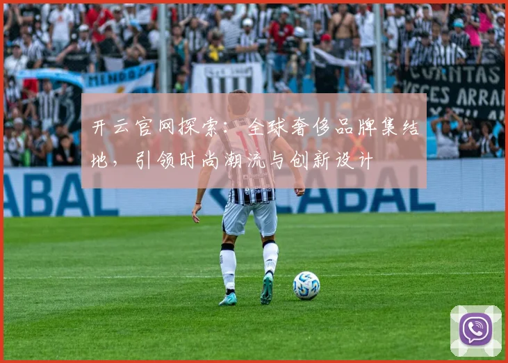 开云官网探索：全球奢侈品牌集结地，引领时尚潮流与创新设计