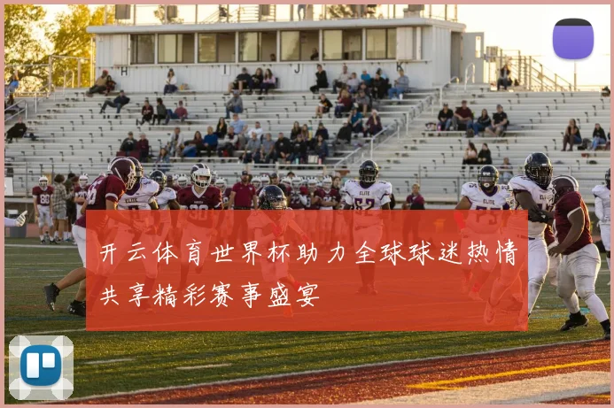 开云体育世界杯助力全球球迷热情共享精彩赛事盛宴