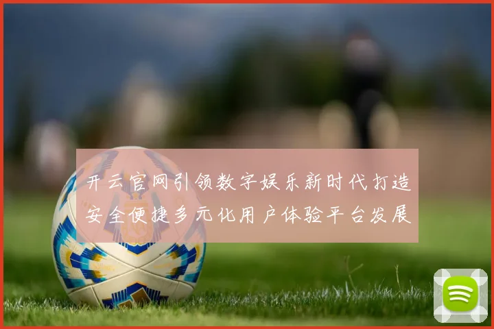 开云官网引领数字娱乐新时代打造安全便捷多元化用户体验平台发展蓝图