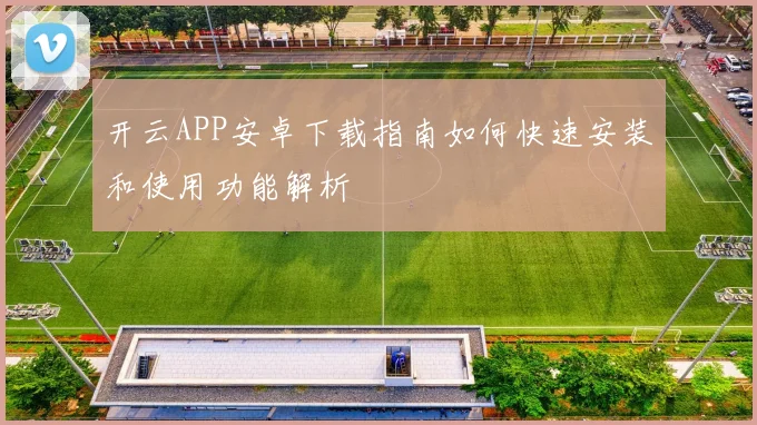 开云APP安卓下载指南如何快速安装和使用功能解析