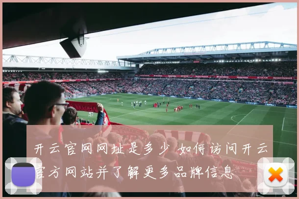 开云官网网址是多少 如何访问开云官方网站并了解更多品牌信息